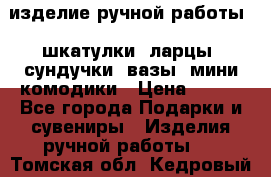 изделие ручной работы : шкатулки, ларцы, сундучки, вазы, мини комодики › Цена ­ 500 - Все города Подарки и сувениры » Изделия ручной работы   . Томская обл.,Кедровый г.